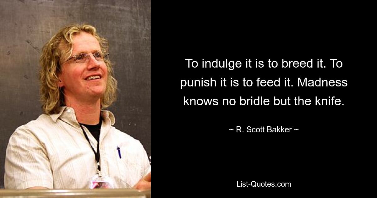 To indulge it is to breed it. To punish it is to feed it. Madness knows no bridle but the knife. — © R. Scott Bakker