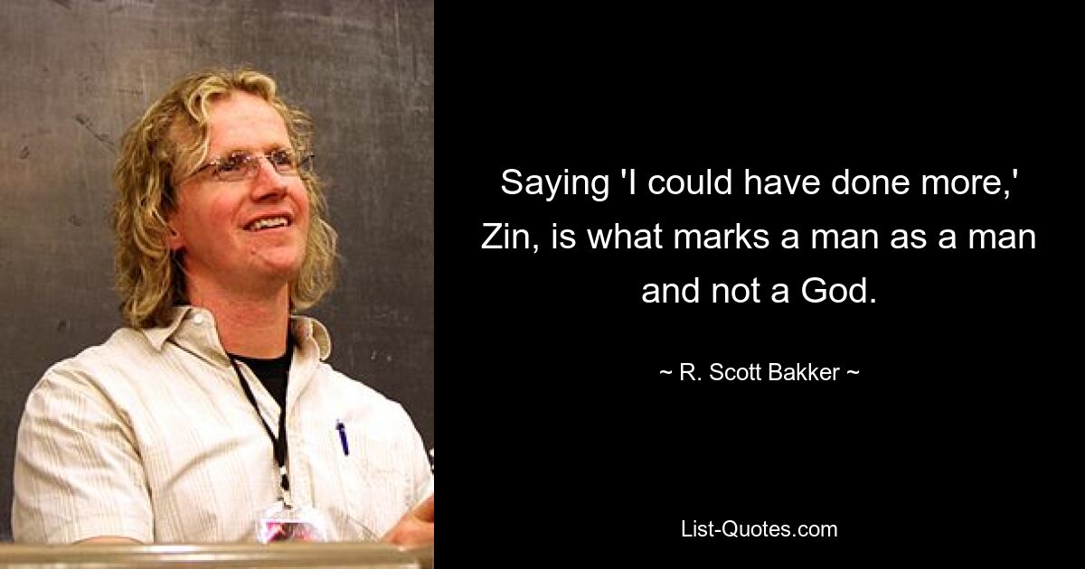 Saying 'I could have done more,' Zin, is what marks a man as a man and not a God. — © R. Scott Bakker