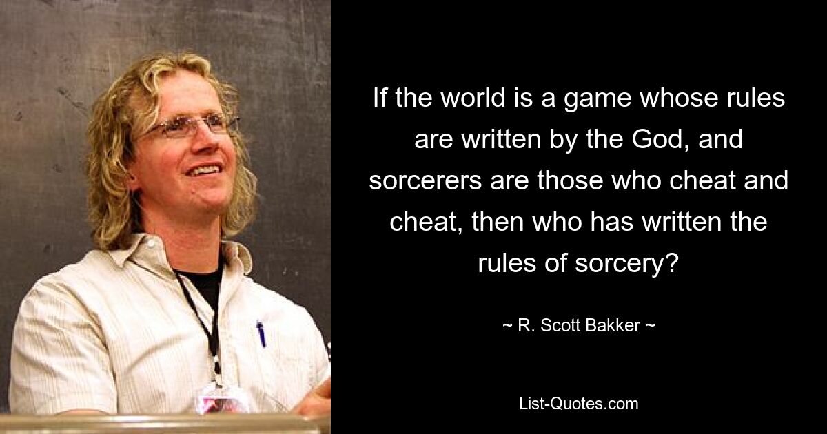 If the world is a game whose rules are written by the God, and sorcerers are those who cheat and cheat, then who has written the rules of sorcery? — © R. Scott Bakker