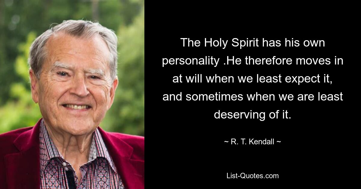 The Holy Spirit has his own personality .He therefore moves in at will when we least expect it, and sometimes when we are least deserving of it. — © R. T. Kendall