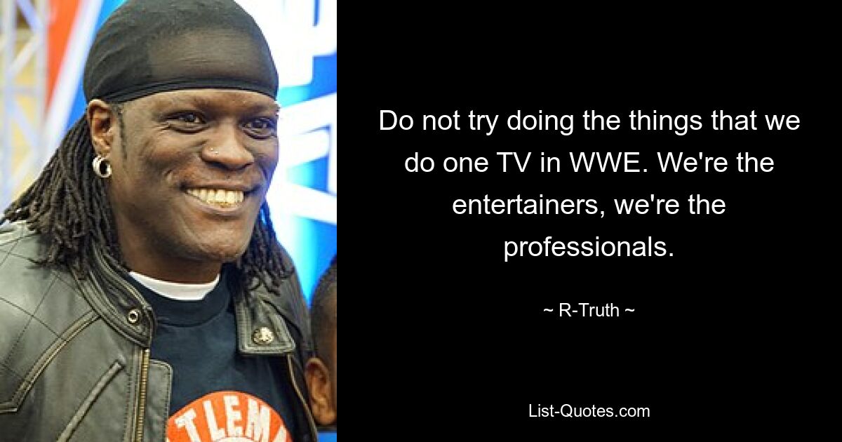 Do not try doing the things that we do one TV in WWE. We're the entertainers, we're the professionals. — © R-Truth