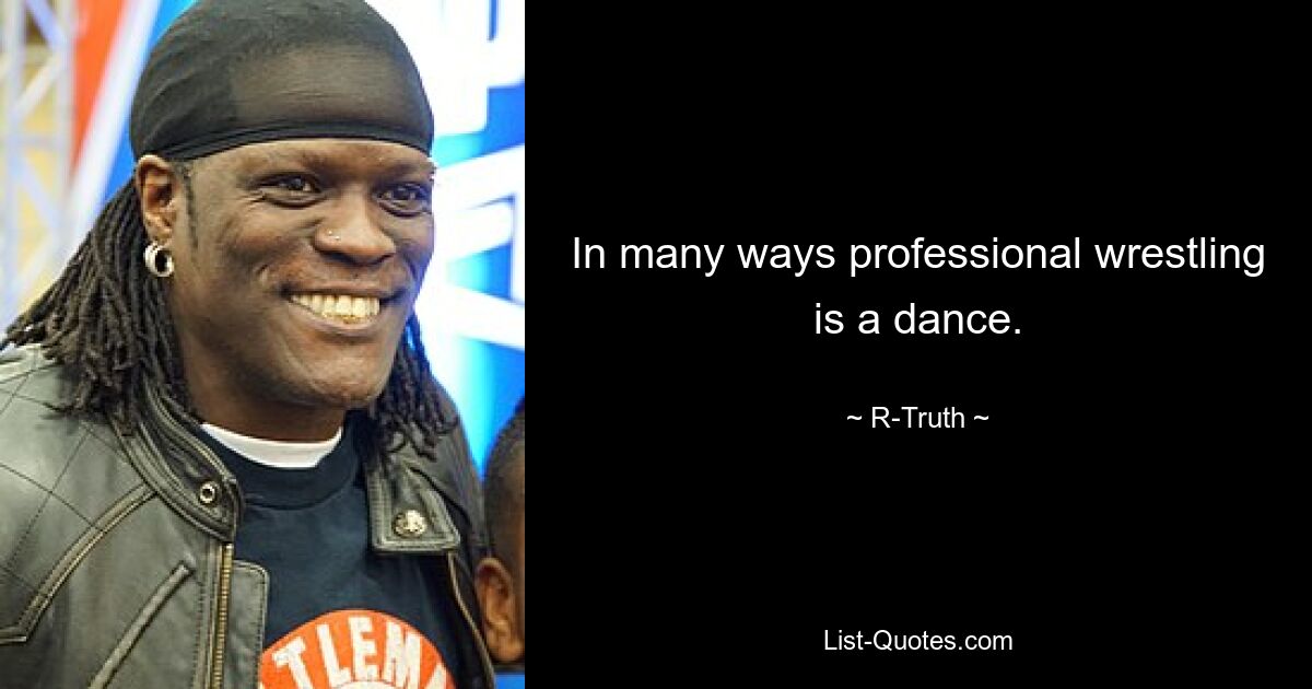 In many ways professional wrestling is a dance. — © R-Truth