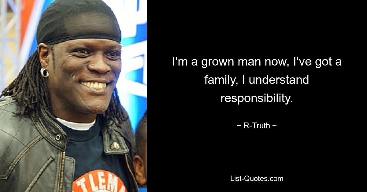 I'm a grown man now, I've got a family, I understand responsibility. — © R-Truth