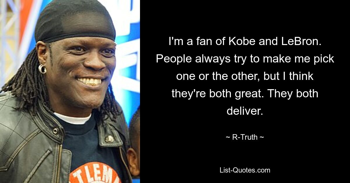 I'm a fan of Kobe and LeBron. People always try to make me pick one or the other, but I think they're both great. They both deliver. — © R-Truth