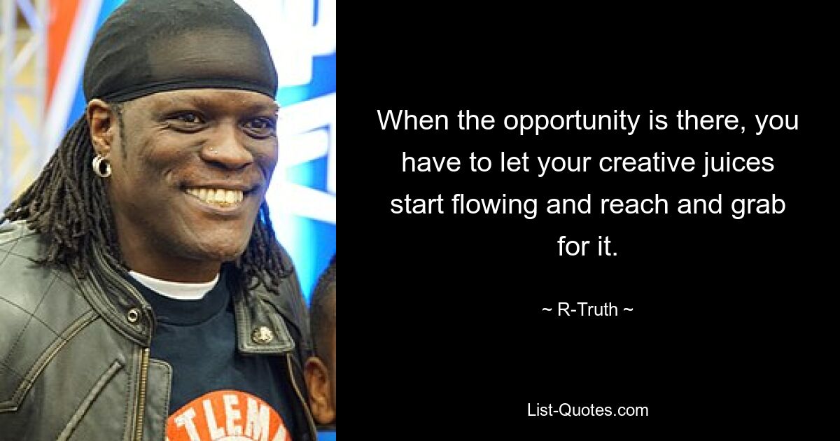 When the opportunity is there, you have to let your creative juices start flowing and reach and grab for it. — © R-Truth