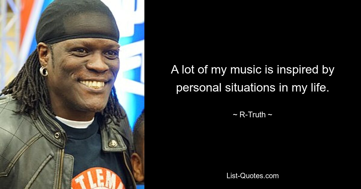 A lot of my music is inspired by personal situations in my life. — © R-Truth