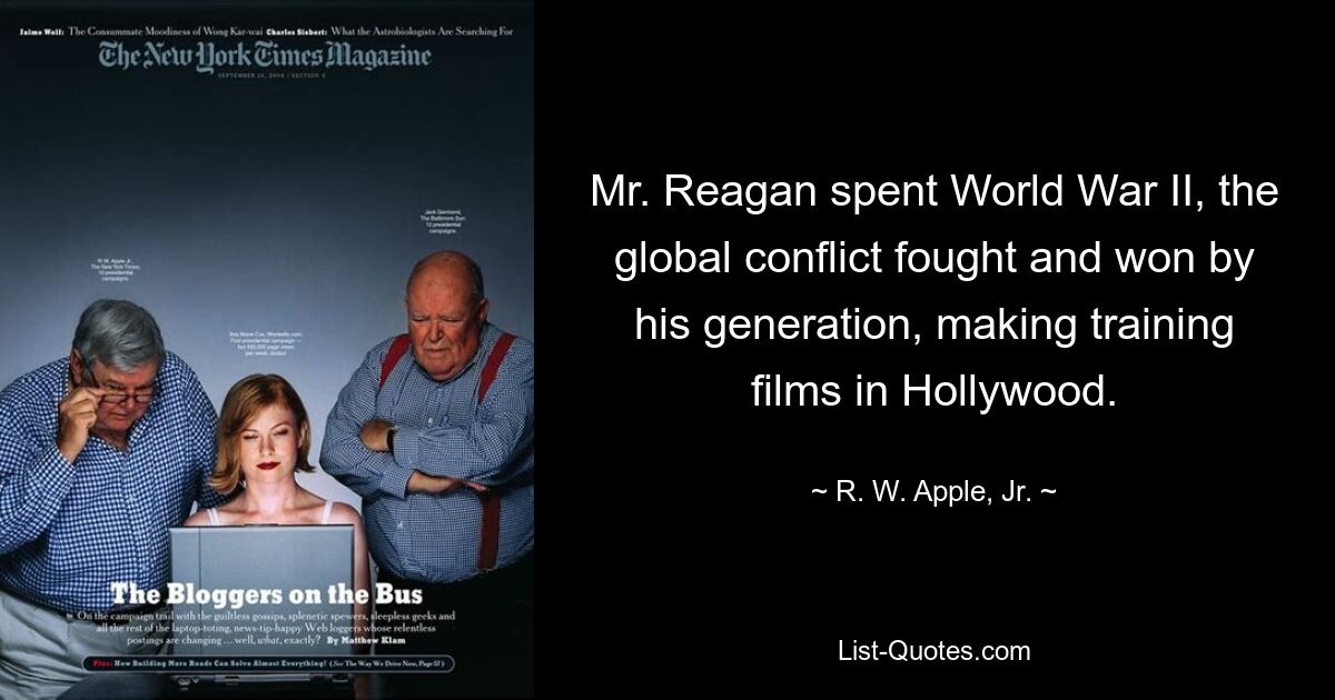 Mr. Reagan spent World War II, the global conflict fought and won by his generation, making training films in Hollywood. — © R. W. Apple, Jr.