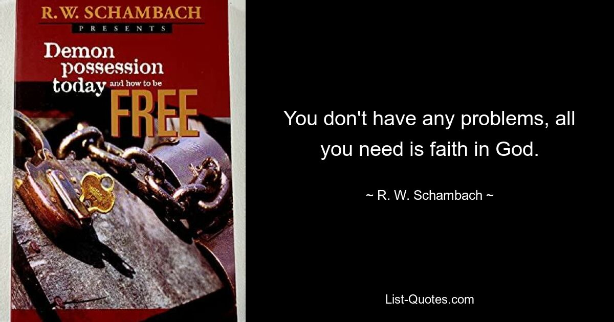 You don't have any problems, all you need is faith in God. — © R. W. Schambach