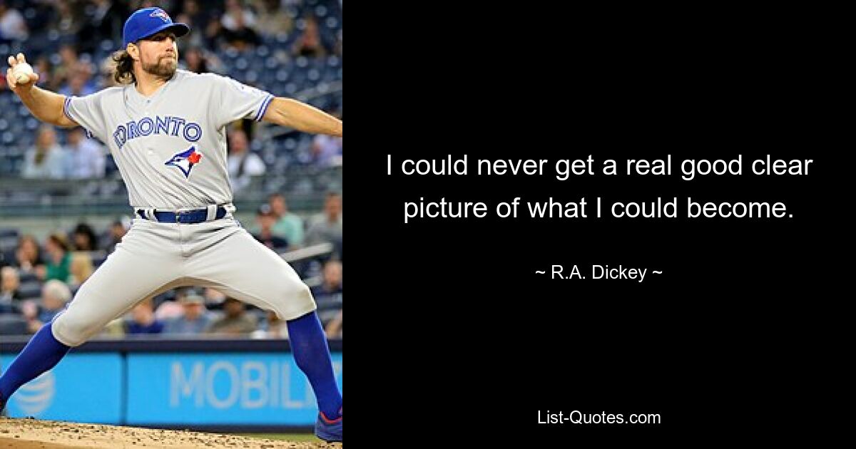 I could never get a real good clear picture of what I could become. — © R.A. Dickey