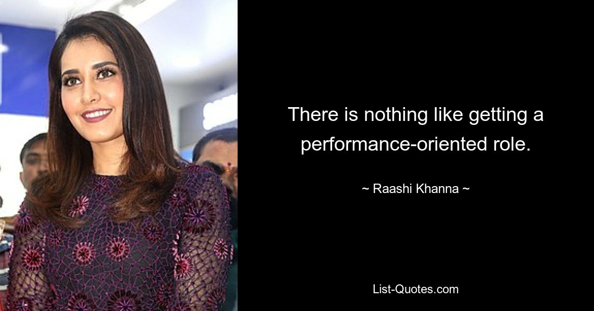 There is nothing like getting a performance-oriented role. — © Raashi Khanna