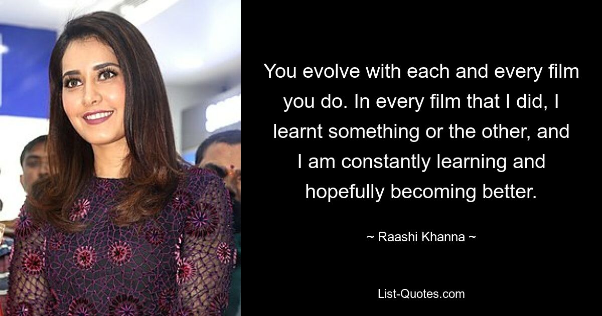 You evolve with each and every film you do. In every film that I did, I learnt something or the other, and I am constantly learning and hopefully becoming better. — © Raashi Khanna