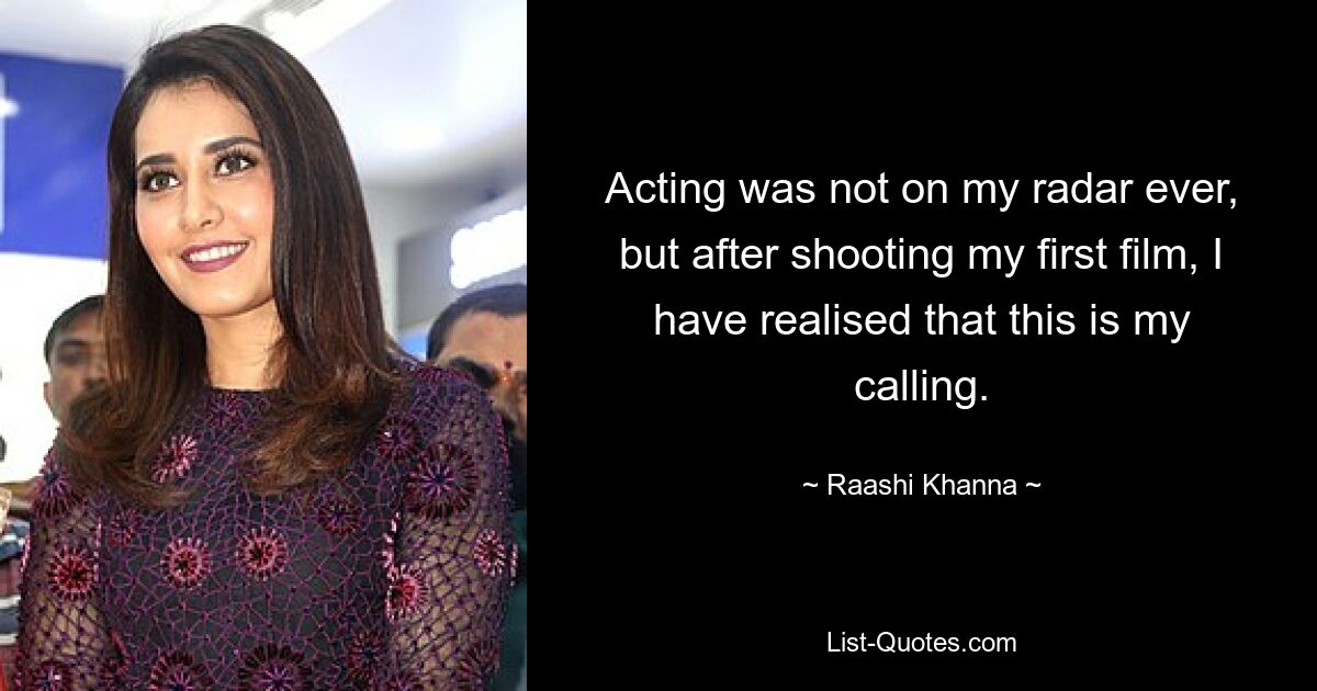 Acting was not on my radar ever, but after shooting my first film, I have realised that this is my calling. — © Raashi Khanna