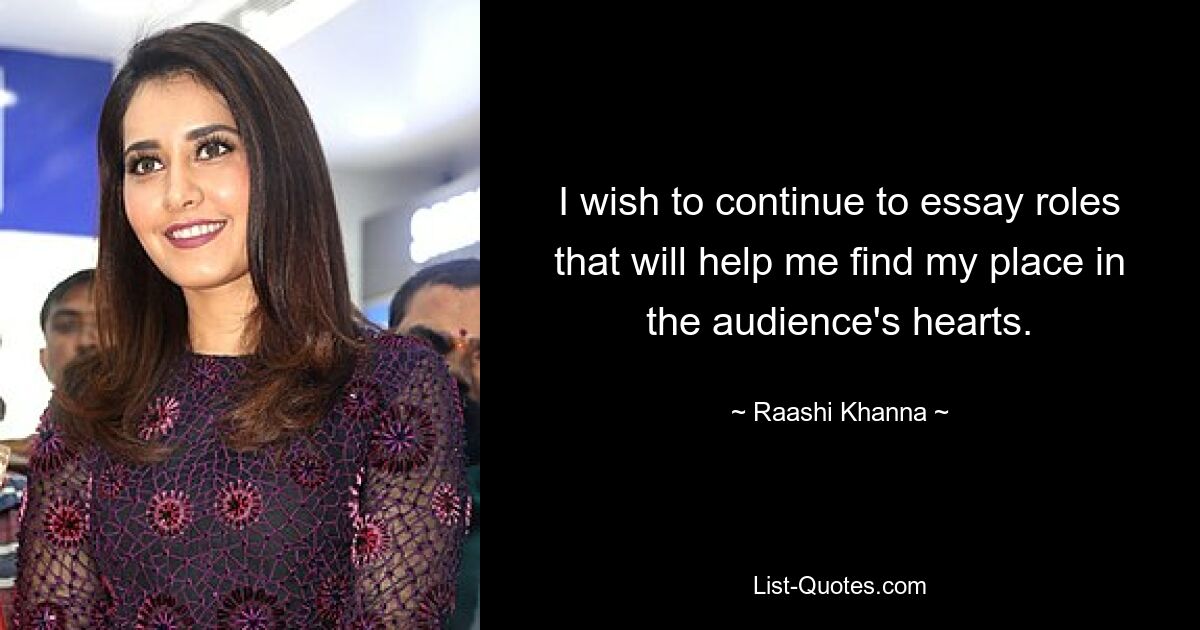 I wish to continue to essay roles that will help me find my place in the audience's hearts. — © Raashi Khanna