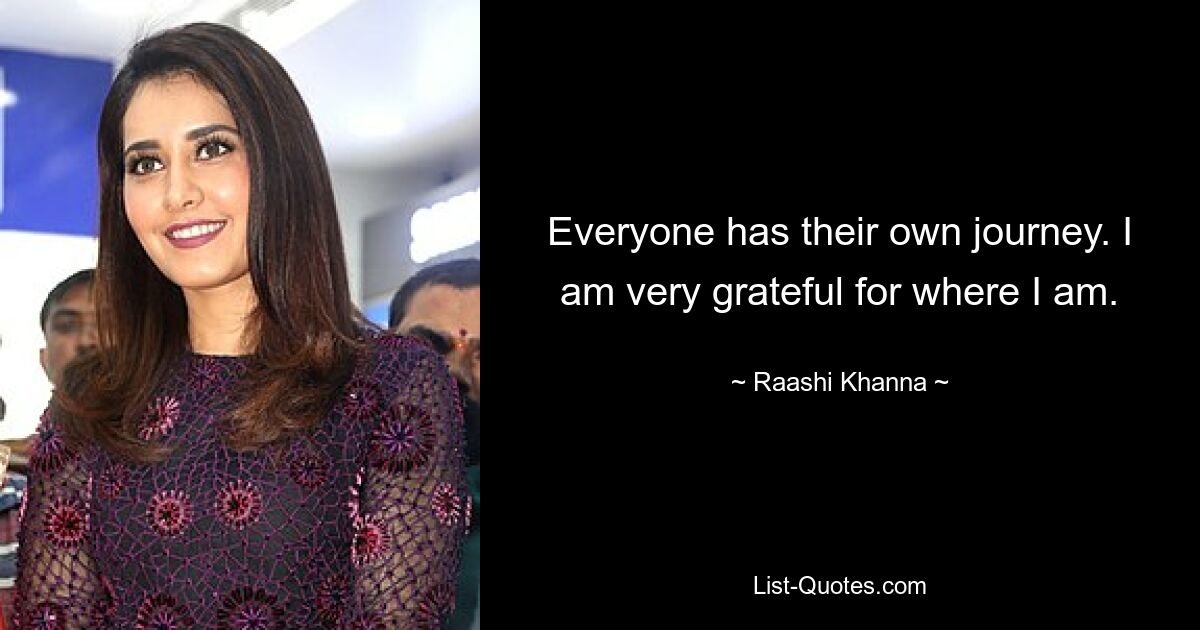 Everyone has their own journey. I am very grateful for where I am. — © Raashi Khanna