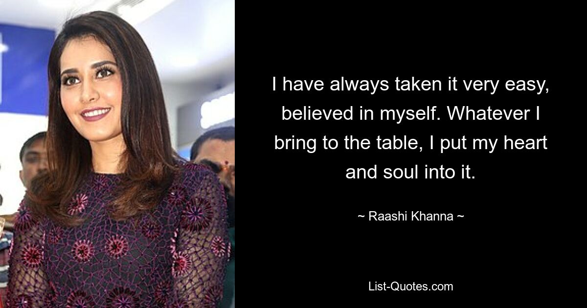 I have always taken it very easy, believed in myself. Whatever I bring to the table, I put my heart and soul into it. — © Raashi Khanna