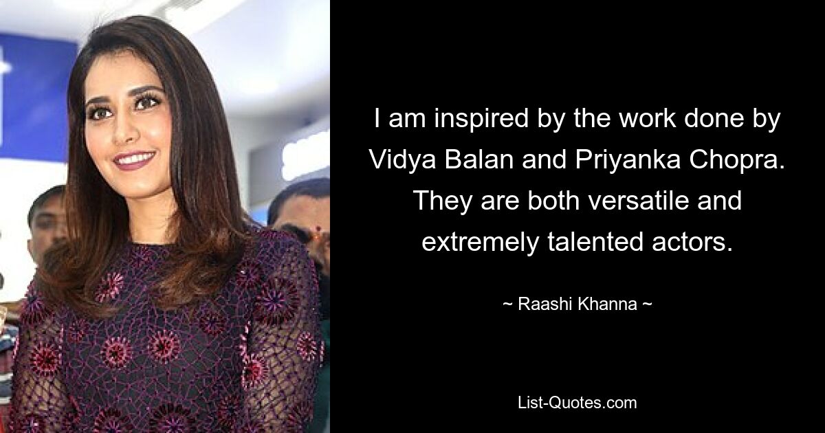 I am inspired by the work done by Vidya Balan and Priyanka Chopra. They are both versatile and extremely talented actors. — © Raashi Khanna