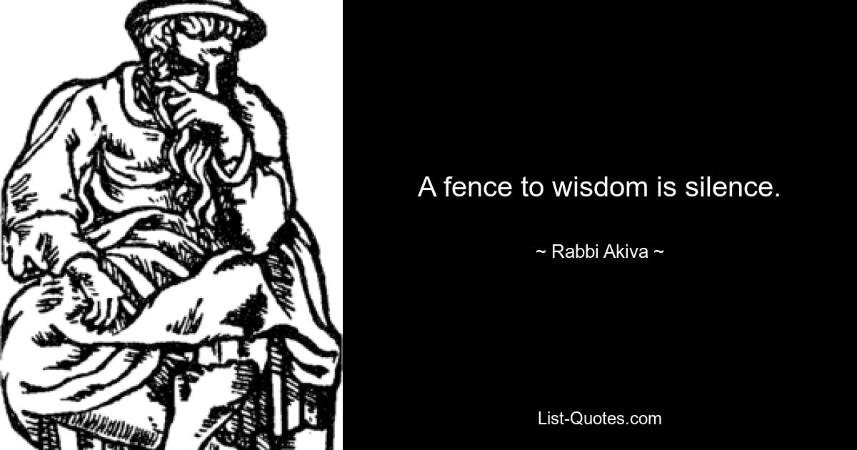 A fence to wisdom is silence. — © Rabbi Akiva