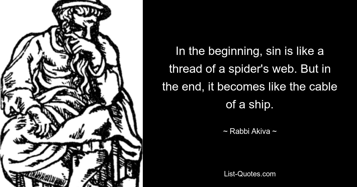 In the beginning, sin is like a thread of a spider's web. But in the end, it becomes like the cable of a ship. — © Rabbi Akiva