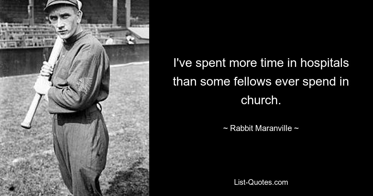 I've spent more time in hospitals than some fellows ever spend in church. — © Rabbit Maranville