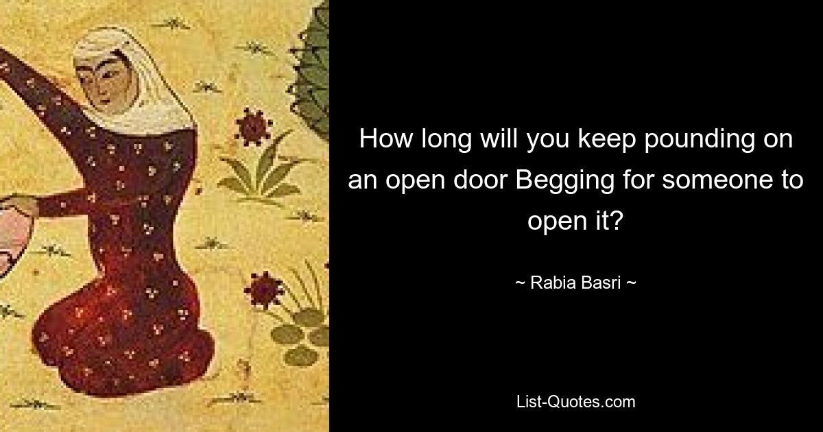 How long will you keep pounding on an open door Begging for someone to open it? — © Rabia Basri