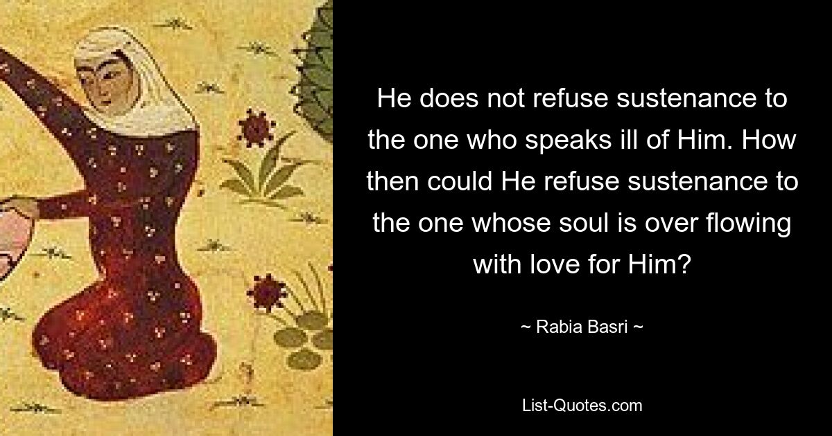 He does not refuse sustenance to the one who speaks ill of Him. How then could He refuse sustenance to the one whose soul is over flowing with love for Him? — © Rabia Basri