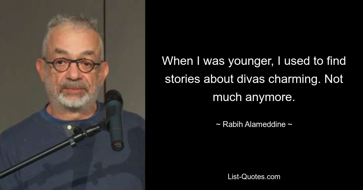 When I was younger, I used to find stories about divas charming. Not much anymore. — © Rabih Alameddine