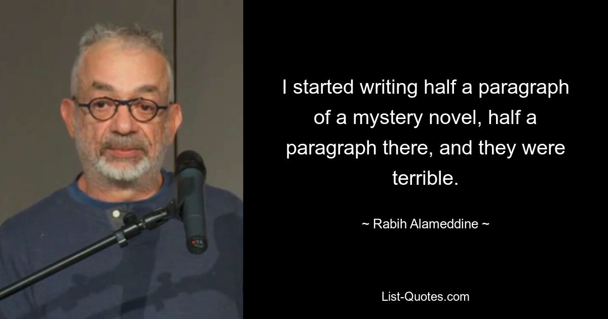 I started writing half a paragraph of a mystery novel, half a paragraph there, and they were terrible. — © Rabih Alameddine