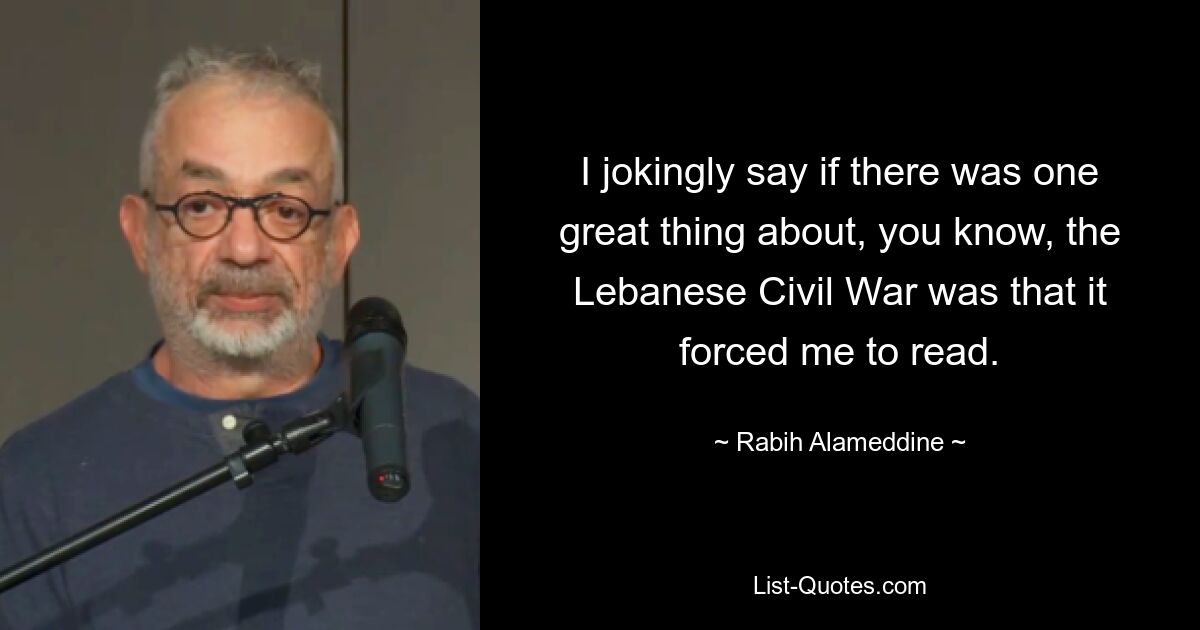 I jokingly say if there was one great thing about, you know, the Lebanese Civil War was that it forced me to read. — © Rabih Alameddine