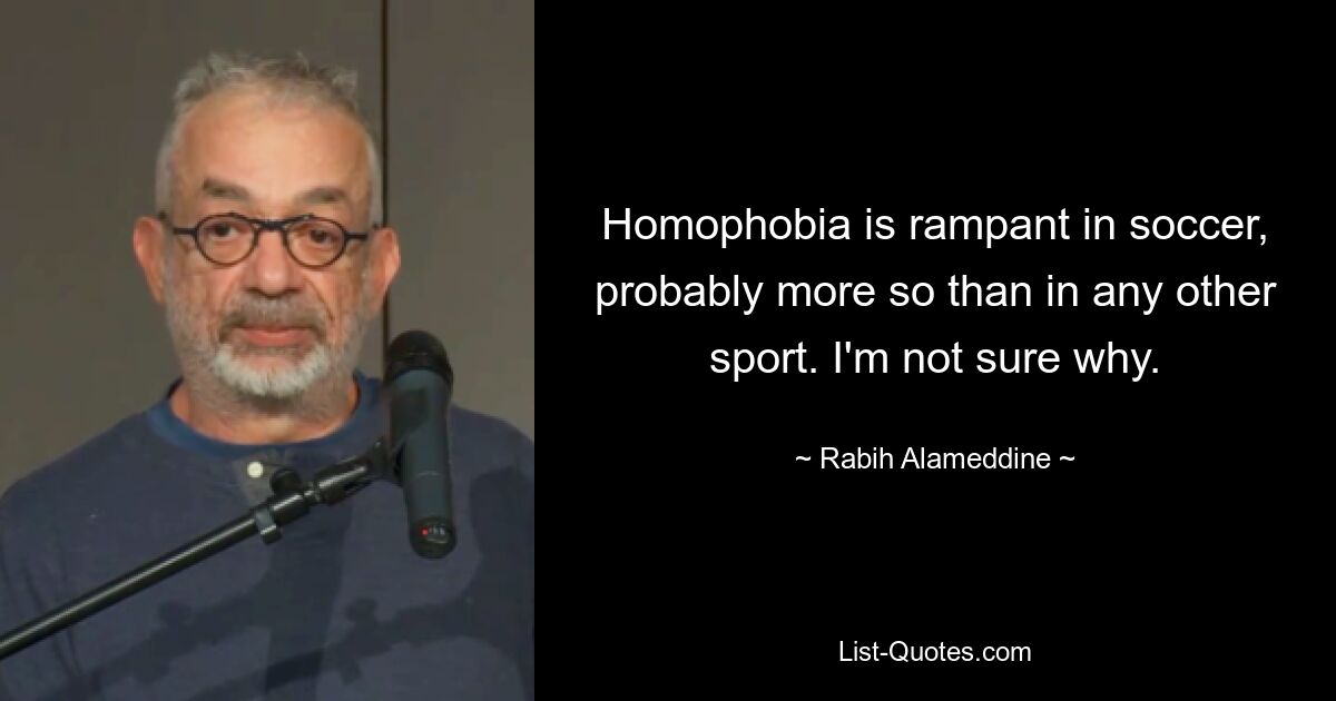 Homophobia is rampant in soccer, probably more so than in any other sport. I'm not sure why. — © Rabih Alameddine