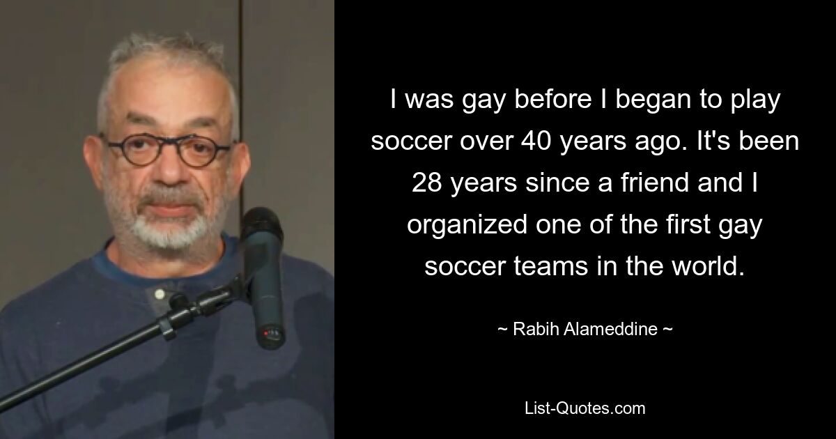 I was gay before I began to play soccer over 40 years ago. It's been 28 years since a friend and I organized one of the first gay soccer teams in the world. — © Rabih Alameddine