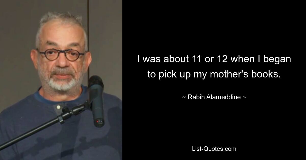 I was about 11 or 12 when I began to pick up my mother's books. — © Rabih Alameddine