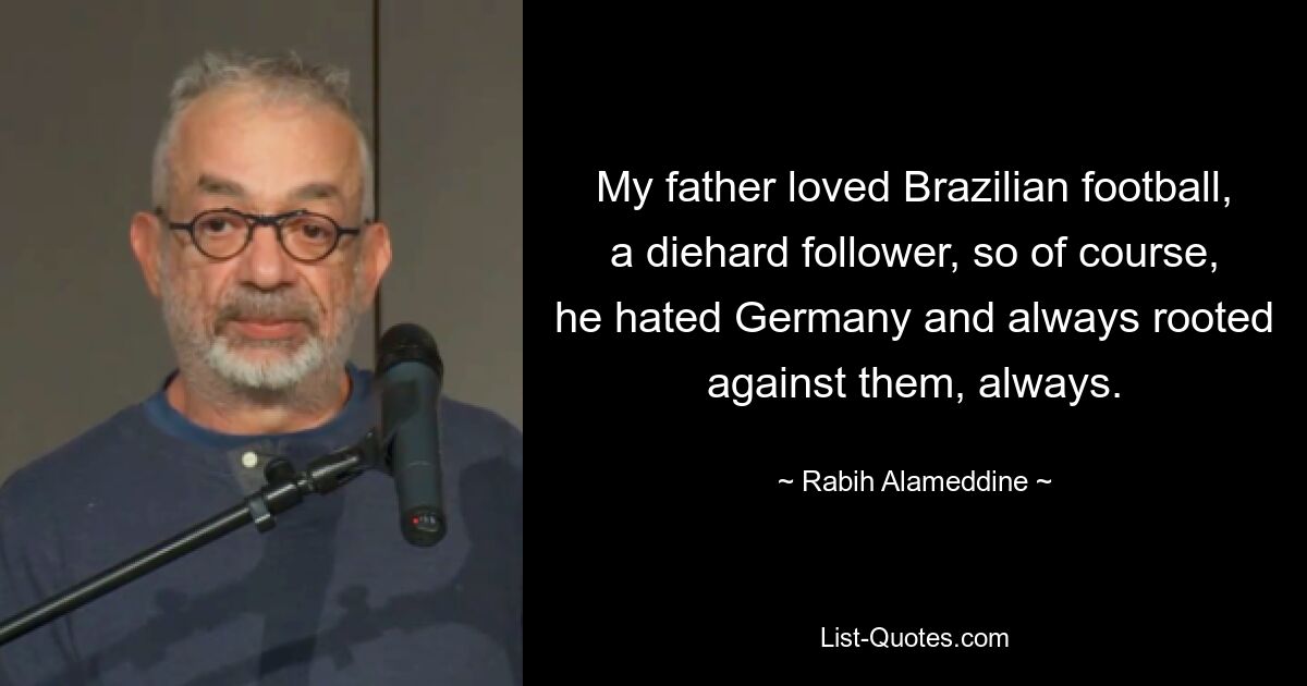 Mein Vater liebte den brasilianischen Fußball, war ein eingefleischter Fußballfan, also hasste er Deutschland natürlich und war immer gegen Deutschland, immer und überall. — © Rabih Alameddine 