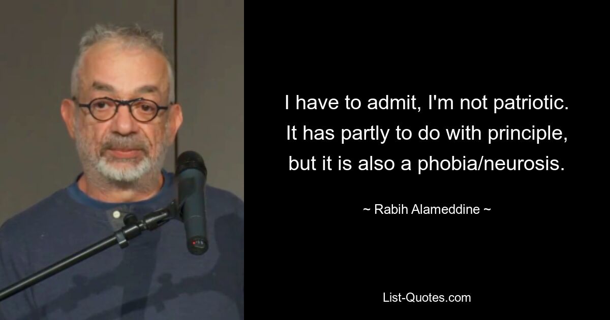 I have to admit, I'm not patriotic. It has partly to do with principle, but it is also a phobia/neurosis. — © Rabih Alameddine