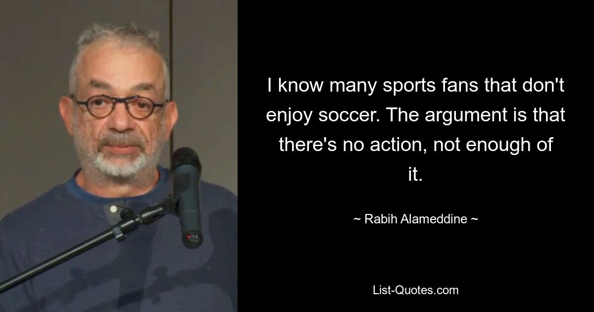 I know many sports fans that don't enjoy soccer. The argument is that there's no action, not enough of it. — © Rabih Alameddine