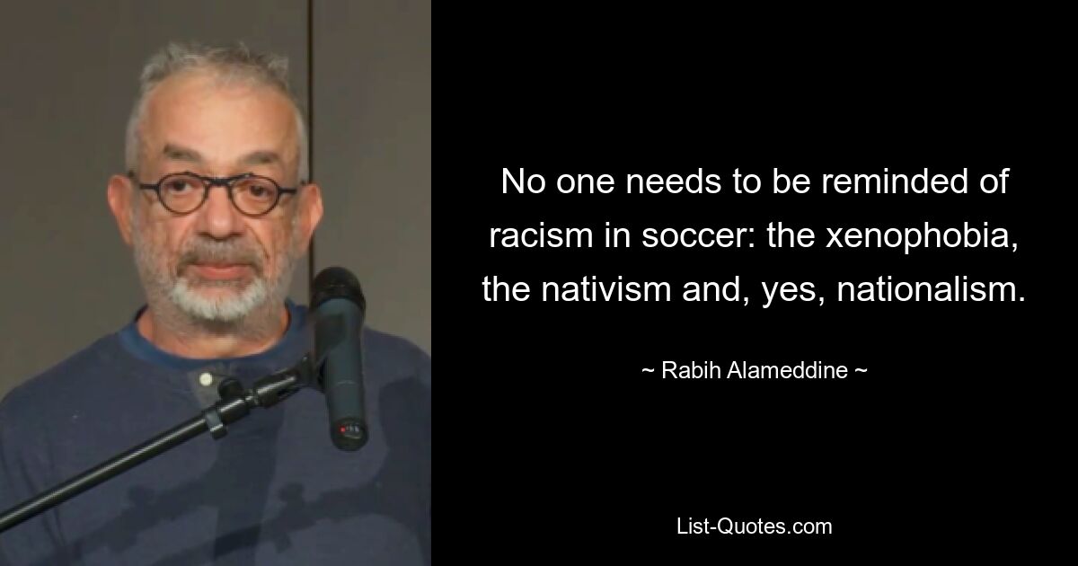 No one needs to be reminded of racism in soccer: the xenophobia, the nativism and, yes, nationalism. — © Rabih Alameddine