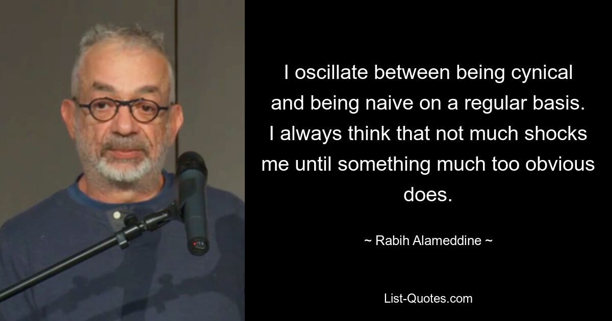 I oscillate between being cynical and being naive on a regular basis. I always think that not much shocks me until something much too obvious does. — © Rabih Alameddine