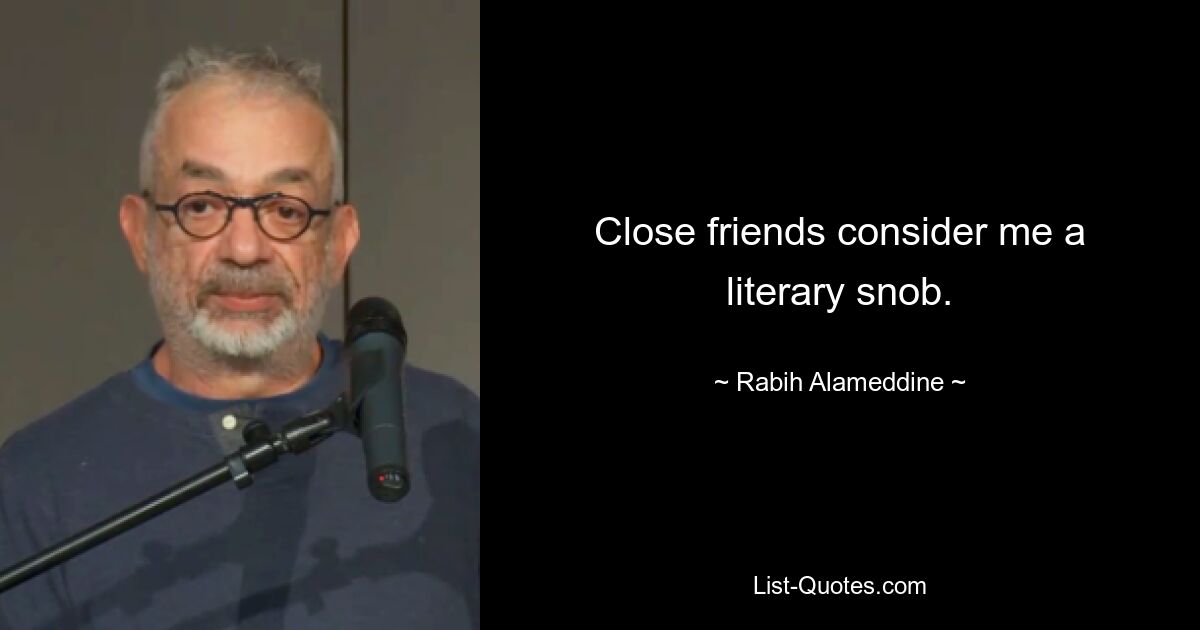 Close friends consider me a literary snob. — © Rabih Alameddine