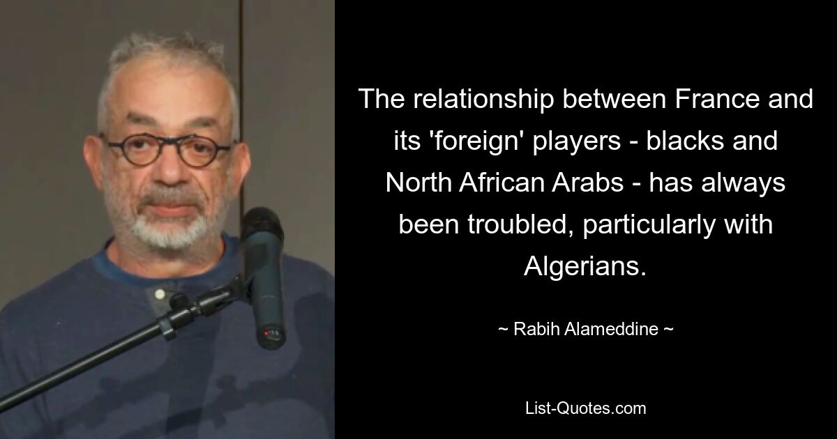 The relationship between France and its 'foreign' players - blacks and North African Arabs - has always been troubled, particularly with Algerians. — © Rabih Alameddine