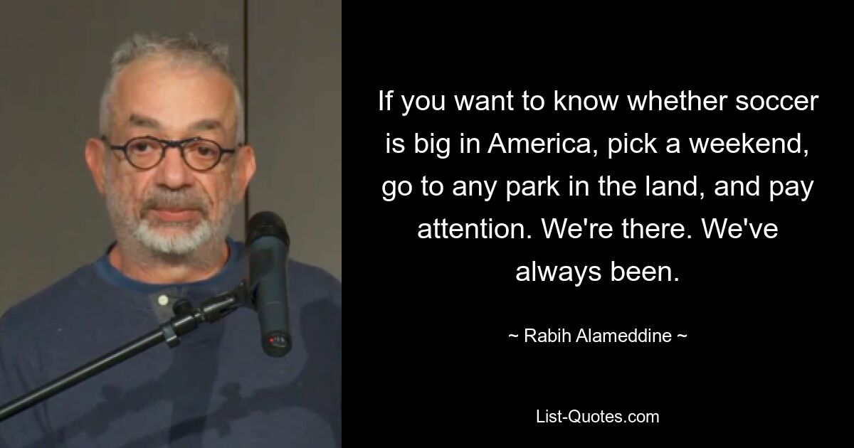 If you want to know whether soccer is big in America, pick a weekend, go to any park in the land, and pay attention. We're there. We've always been. — © Rabih Alameddine