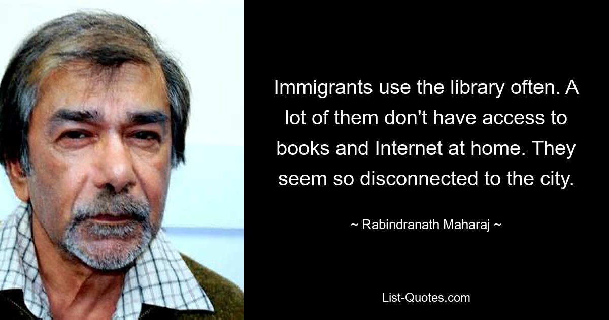 Immigrants use the library often. A lot of them don't have access to books and Internet at home. They seem so disconnected to the city. — © Rabindranath Maharaj