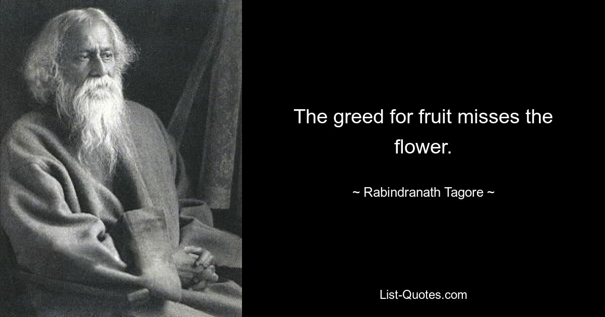 The greed for fruit misses the flower. — © Rabindranath Tagore