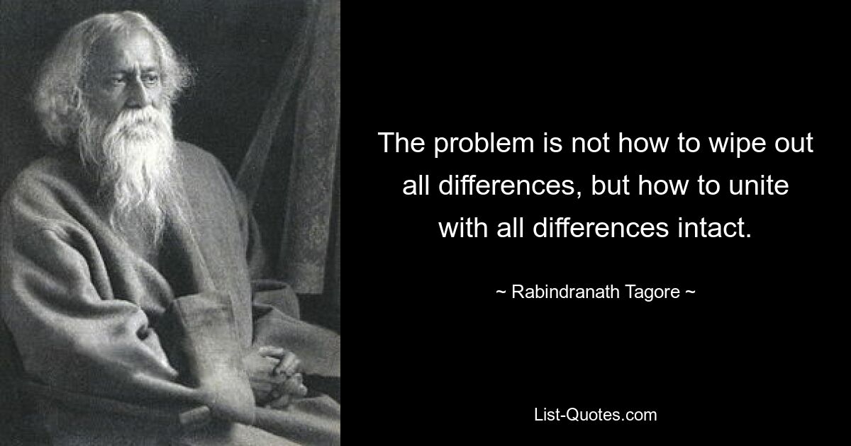 The problem is not how to wipe out all differences, but how to unite with all differences intact. — © Rabindranath Tagore