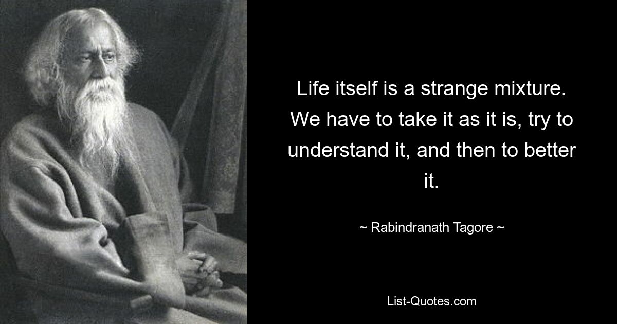 Life itself is a strange mixture. We have to take it as it is, try to understand it, and then to better it. — © Rabindranath Tagore