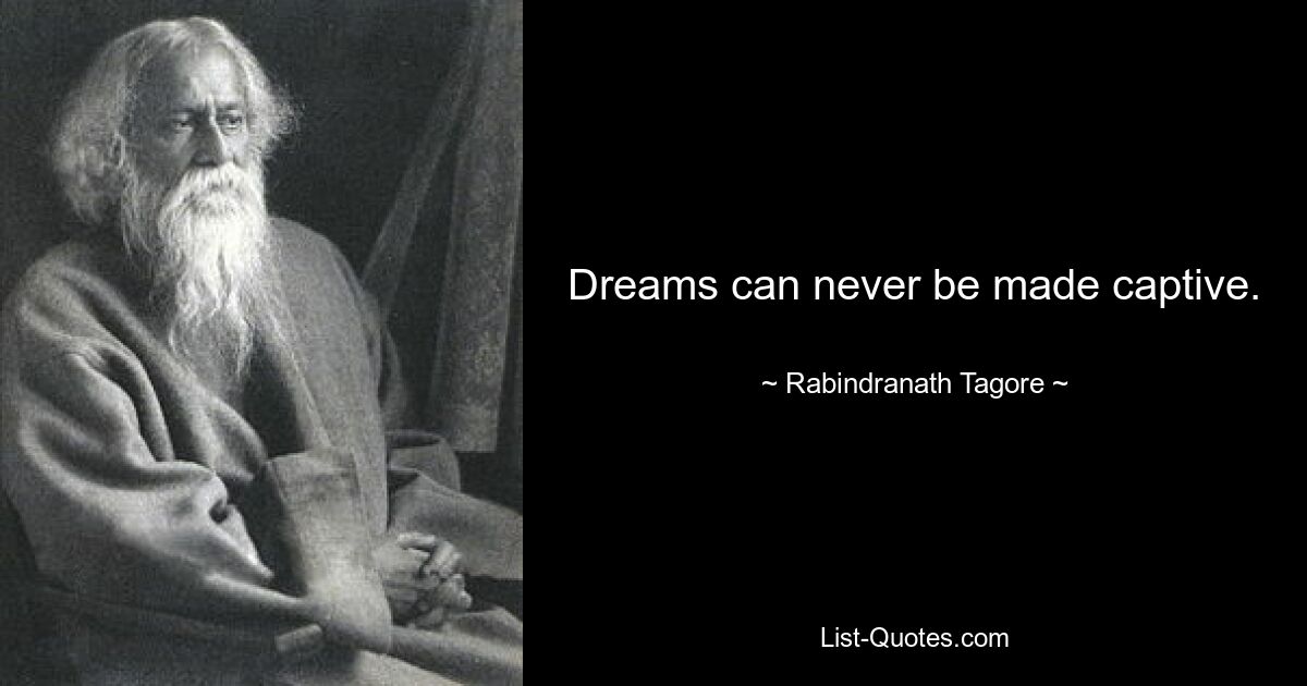 Dreams can never be made captive. — © Rabindranath Tagore