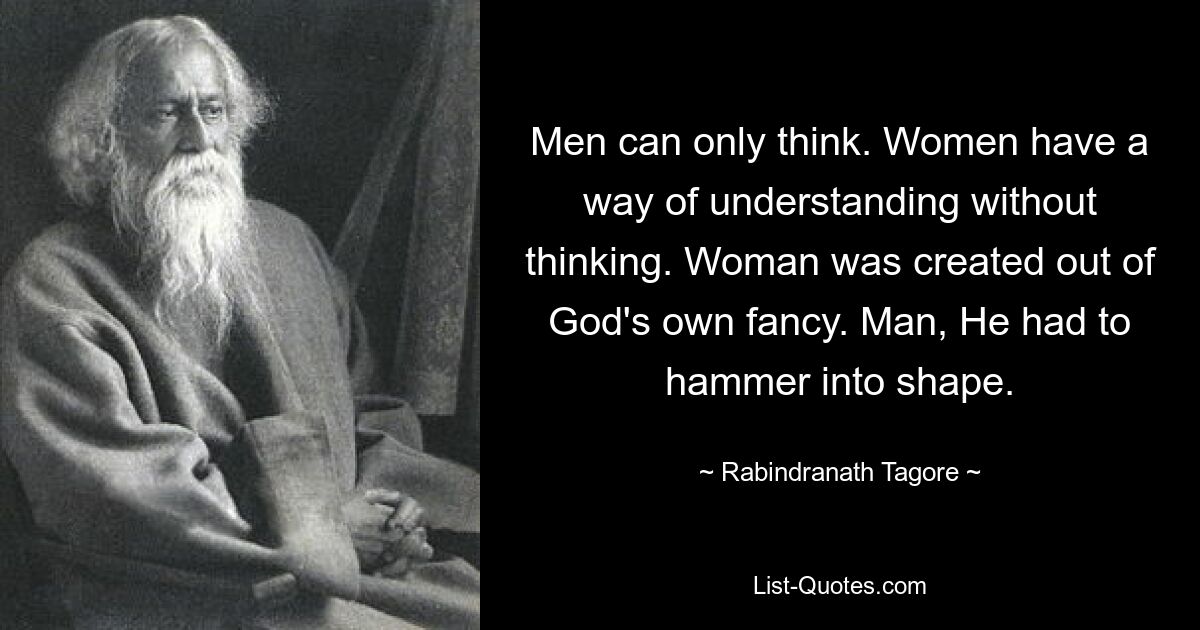 Men can only think. Women have a way of understanding without thinking. Woman was created out of God's own fancy. Man, He had to hammer into shape. — © Rabindranath Tagore