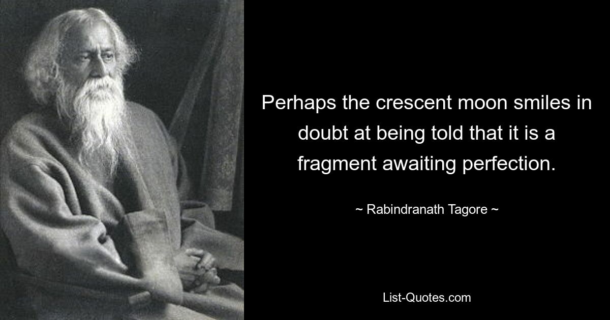 Perhaps the crescent moon smiles in doubt at being told that it is a fragment awaiting perfection. — © Rabindranath Tagore