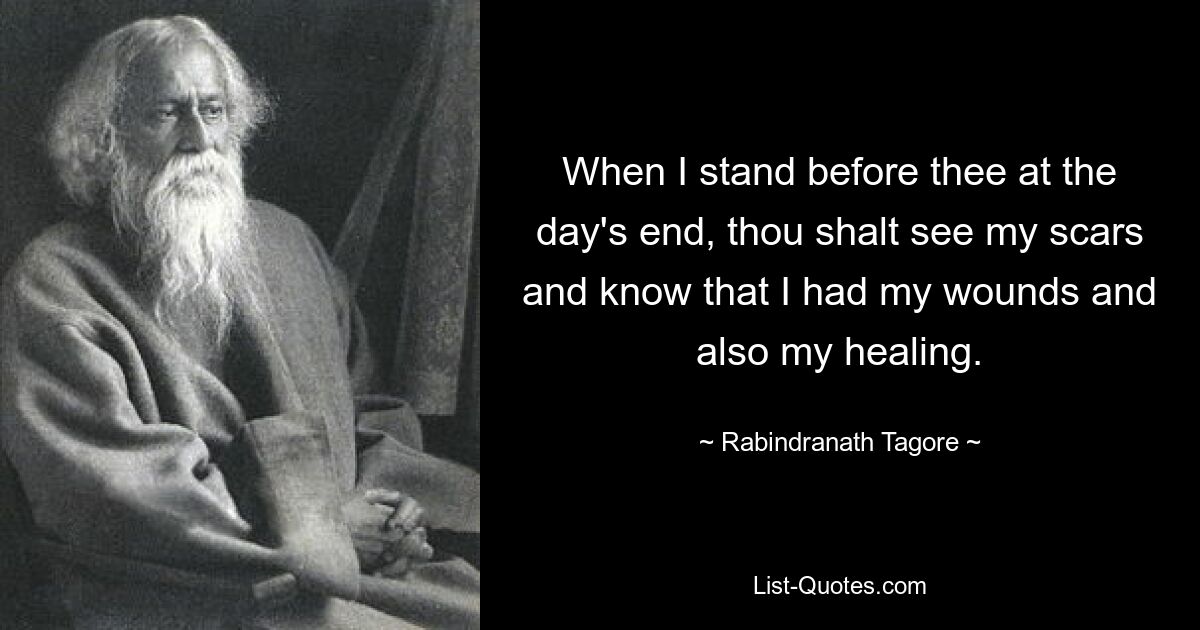 When I stand before thee at the day's end, thou shalt see my scars and know that I had my wounds and also my healing. — © Rabindranath Tagore