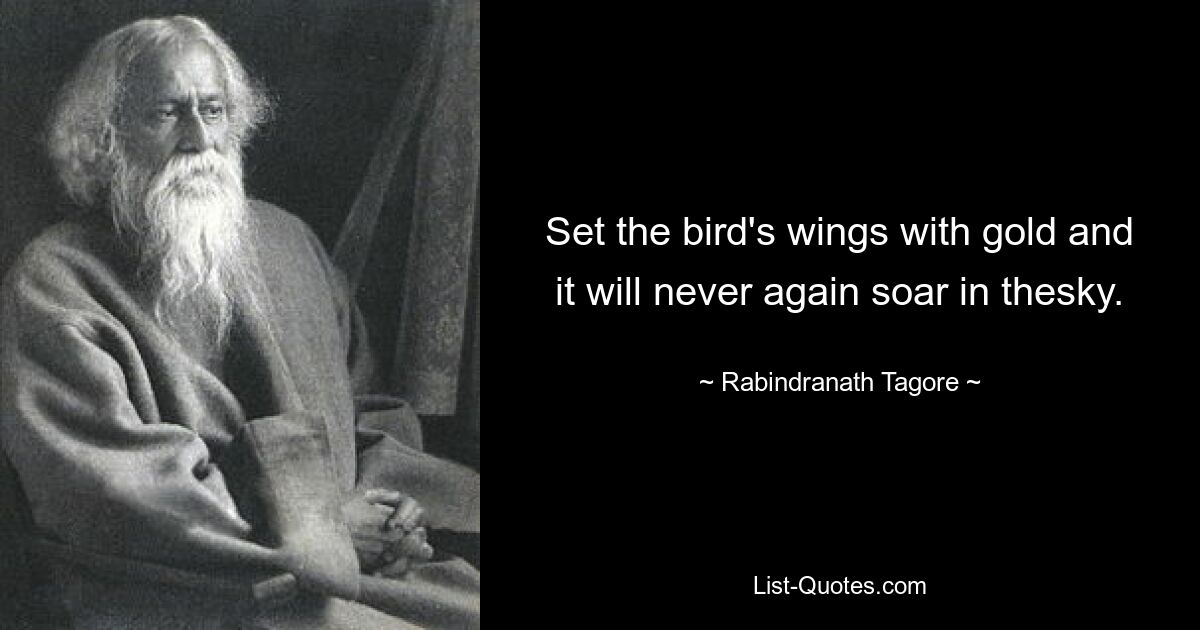 Set the bird's wings with gold and it will never again soar in thesky. — © Rabindranath Tagore