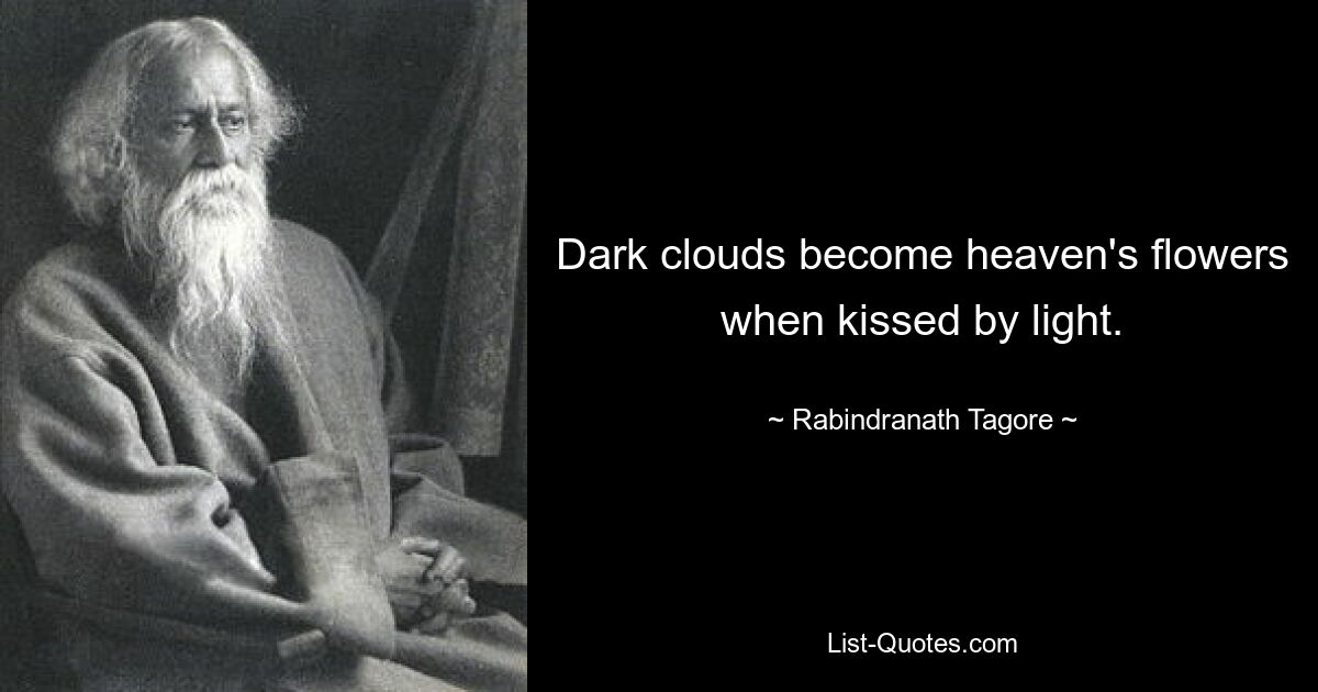 Dark clouds become heaven's flowers when kissed by light. — © Rabindranath Tagore