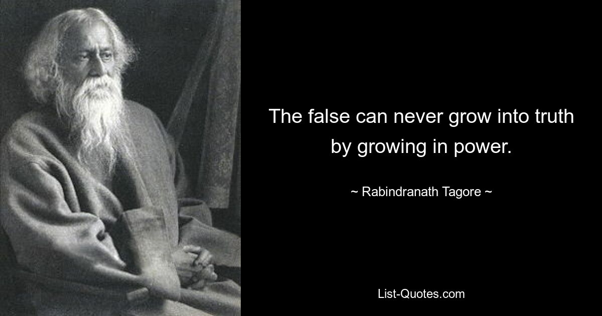 The false can never grow into truth by growing in power. — © Rabindranath Tagore